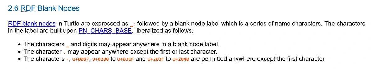 2.6 RDF Blank Nodes

 RDF blank nodes in Turtle are expressed as _: followed by a blank node label which is a series of name characters. The characters in the label are built upon PN_CHARS_BASE, liberalized as follows: 

• The characters _ and digits may appear anywhere in a blank node label.
• The character . may appear anywhere except the first or last character.
• The characters -, U+00B7, U+0300 to U+036F and U+203F to U+2040 are permitted anywhere except the first character.