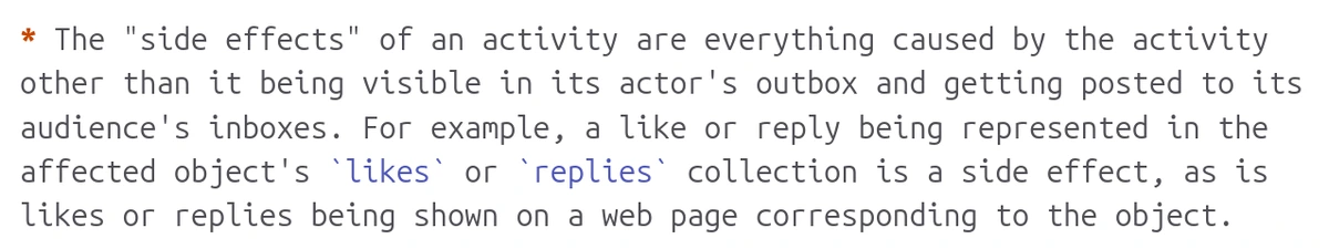 The "side effects" of an activity are everything caused by the activity other than it being visible in its actor's outbox and getting posted to its audience's inboxes. For example, a like or reply being represented in the affected object's `likes` or `replies` collection is a side effect, as is likes or replies being shown on a web page corresponding to the object.