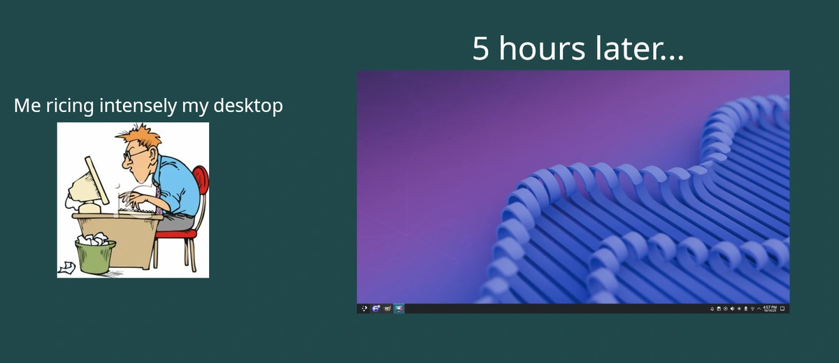 spend hours ricing my desktop and decided I hated it at the end, and ended up wiping my entire OS